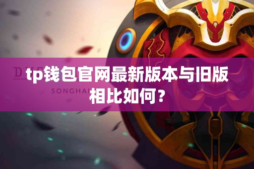 tp钱包官网最新版本与旧版相比如何？