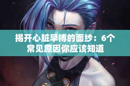 揭开心脏早搏的面纱：6个常见原因你应该知道