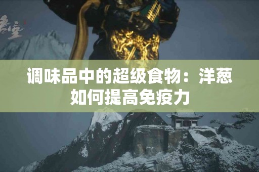 调味品中的超级食物：洋葱如何提高免疫力
