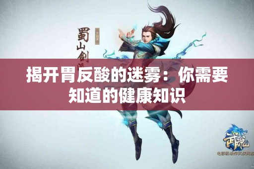 揭开胃反酸的迷雾：你需要知道的健康知识