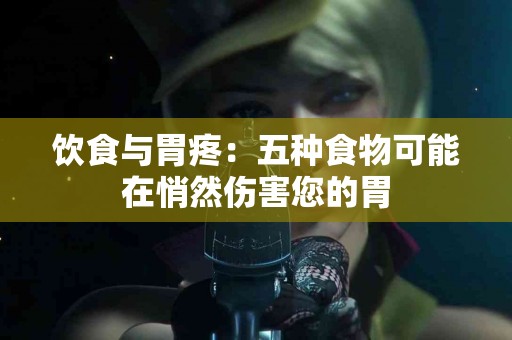 饮食与胃疼：五种食物可能在悄然伤害您的胃