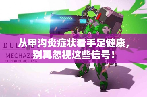 从甲沟炎症状看手足健康，别再忽视这些信号！