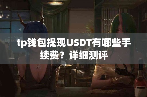 tp钱包提现USDT有哪些手续费？详细测评