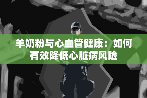 羊奶粉与心血管健康：如何有效降低心脏病风险
