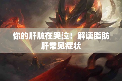 你的肝脏在哭泣！解读脂肪肝常见症状