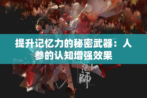 提升记忆力的秘密武器：人参的认知增强效果
