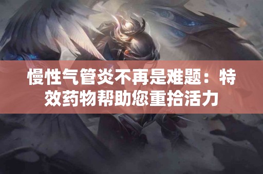 慢性气管炎不再是难题：特效药物帮助您重拾活力