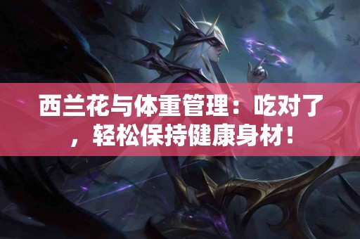 西兰花与体重管理：吃对了，轻松保持健康身材！