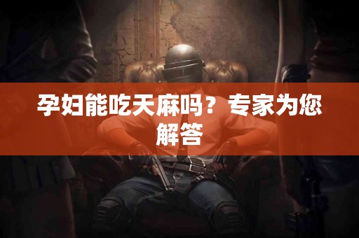 孕妇能吃天麻吗？专家为您解答