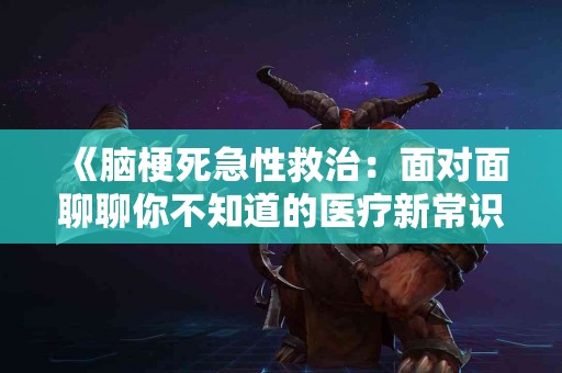 《脑梗死急性救治：面对面聊聊你不知道的医疗新常识》