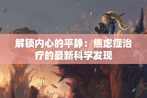 解锁内心的平静：焦虑症治疗的最新科学发现