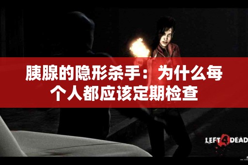 胰腺的隐形杀手：为什么每个人都应该定期检查