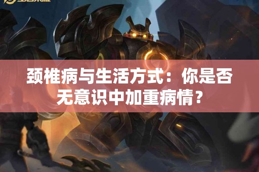 颈椎病与生活方式：你是否无意识中加重病情？
