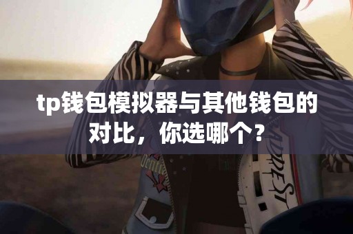 tp钱包模拟器与其他钱包的对比，你选哪个？