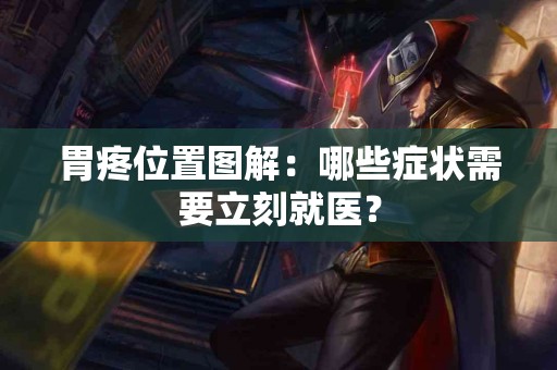 胃疼位置图解：哪些症状需要立刻就医？