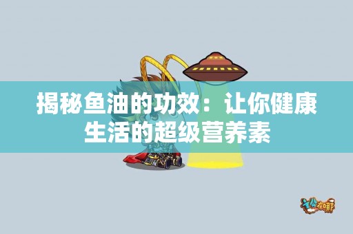 揭秘鱼油的功效：让你健康生活的超级营养素