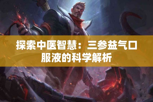 探索中医智慧：三参益气口服液的科学解析