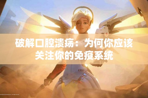 破解口腔溃疡：为何你应该关注你的免疫系统