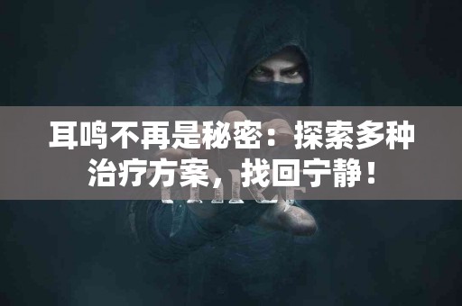 耳鸣不再是秘密：探索多种治疗方案，找回宁静！