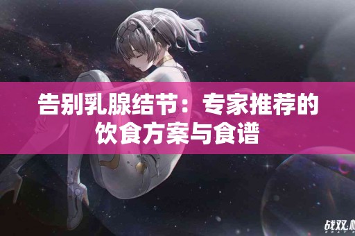 告别乳腺结节：专家推荐的饮食方案与食谱