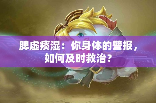 脾虚痰湿：你身体的警报，如何及时救治？