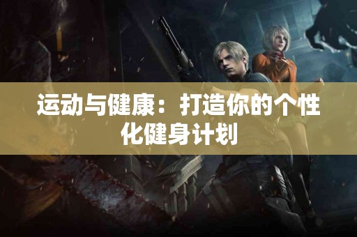 运动与健康：打造你的个性化健身计划