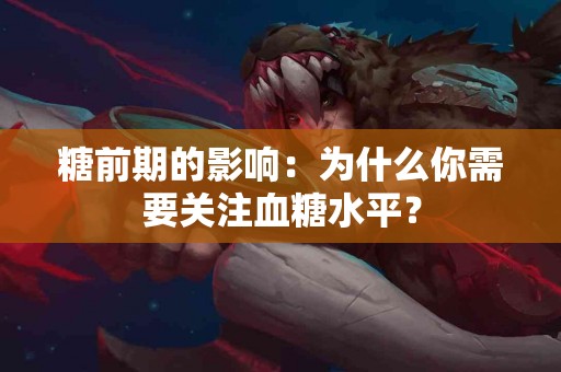 糖前期的影响：为什么你需要关注血糖水平？
