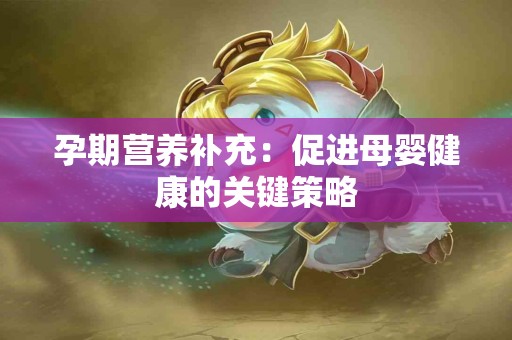 孕期营养补充：促进母婴健康的关键策略