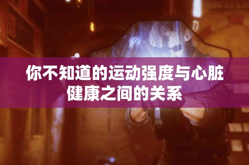 你不知道的运动强度与心脏健康之间的关系