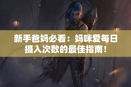 新手爸妈必看：妈咪爱每日摄入次数的最佳指南！