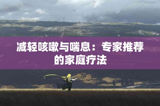 减轻咳嗽与喘息：专家推荐的家庭疗法