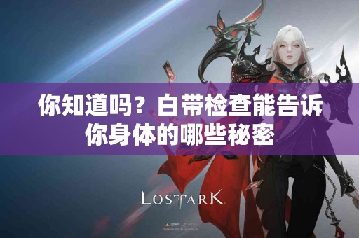 你知道吗？白带检查能告诉你身体的哪些秘密