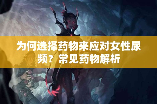 为何选择药物来应对女性尿频？常见药物解析