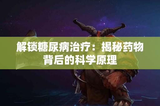 解锁糖尿病治疗：揭秘药物背后的科学原理