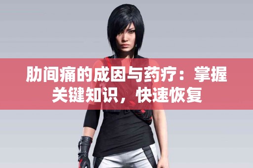 肋间痛的成因与药疗：掌握关键知识，快速恢复