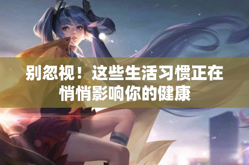 别忽视！这些生活习惯正在悄悄影响你的健康