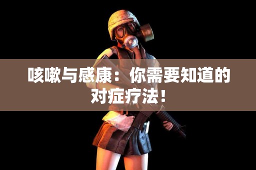 咳嗽与感康：你需要知道的对症疗法！