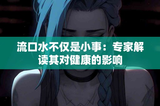 流口水不仅是小事：专家解读其对健康的影响