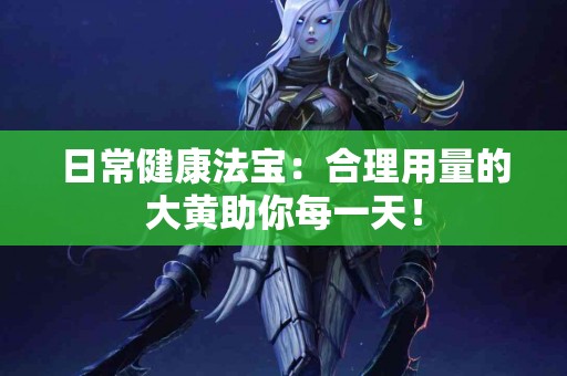 日常健康法宝：合理用量的大黄助你每一天！