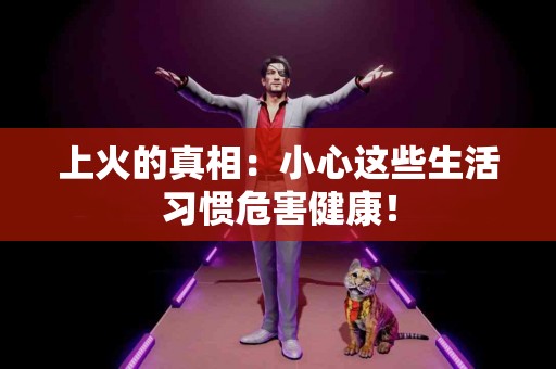 上火的真相：小心这些生活习惯危害健康！