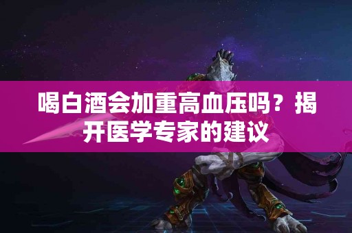 喝白酒会加重高血压吗？揭开医学专家的建议