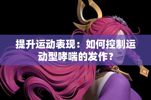 提升运动表现：如何控制运动型哮喘的发作？
