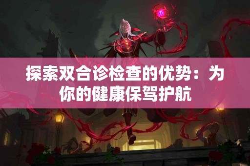 探索双合诊检查的优势：为你的健康保驾护航