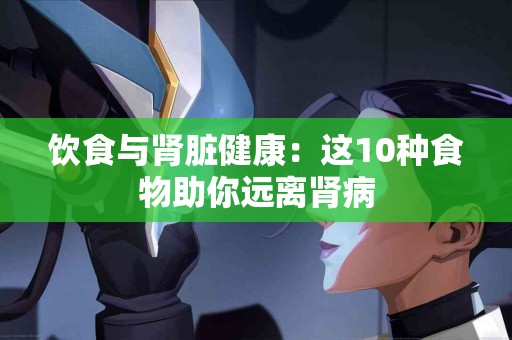 饮食与肾脏健康：这10种食物助你远离肾病