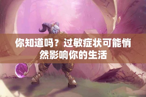 你知道吗？过敏症状可能悄然影响你的生活