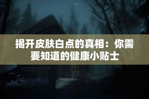揭开皮肤白点的真相：你需要知道的健康小贴士