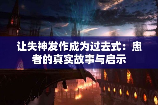 让失神发作成为过去式：患者的真实故事与启示