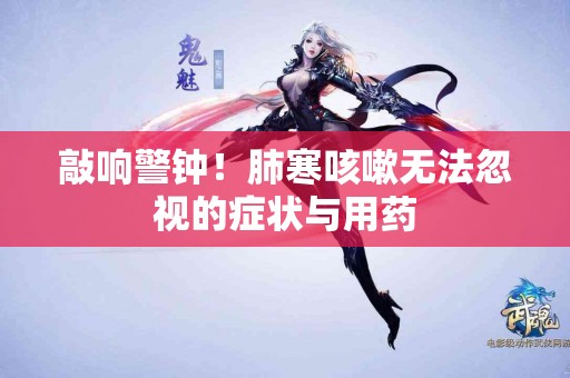 敲响警钟！肺寒咳嗽无法忽视的症状与用药