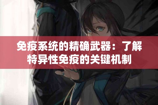 免疫系统的精确武器：了解特异性免疫的关键机制