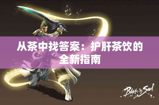 从茶中找答案：护肝茶饮的全新指南